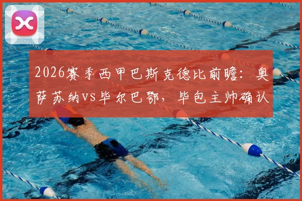 2026赛季西甲巴斯克德比前瞻：奥萨苏纳vs毕尔巴鄂，毕包主帅确认离队后球队状态成疑，奥萨苏纳主场能否拿下关键战？