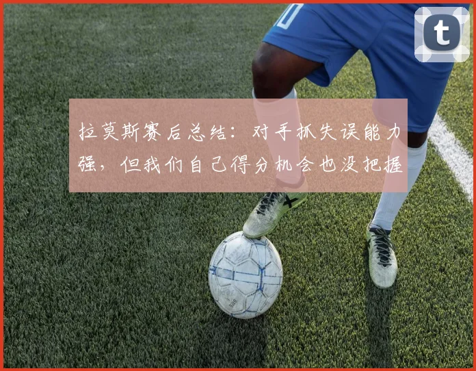 拉莫斯赛后总结：对手抓失误能力强，但我们自己得分机会也没把握住