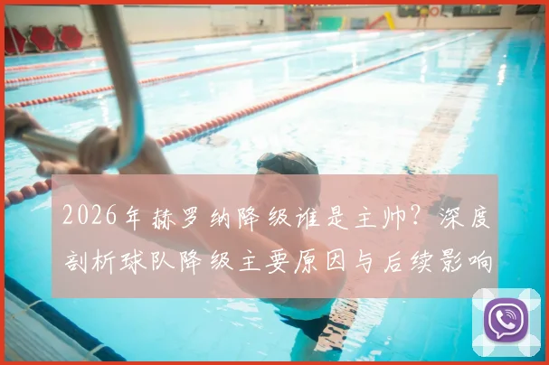 2026年赫罗纳降级谁是主帅?深度剖析球队降级主要原因与后续影响,主帅坦言是第一责任人