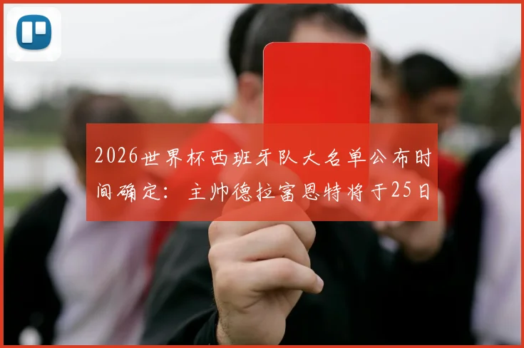 2026世界杯西班牙队大名单公布时间确定:主帅德拉富恩特将于25日揭晓最终阵容,附最新球员预测分析