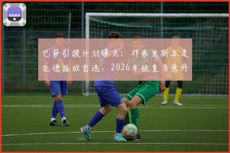 巴萨引援计划曝光：邓弗里斯本是孔德接班首选，2026年被皇马意外截胡内幕