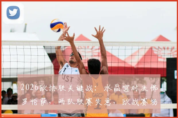 2026欧协联关键战：水晶宫对决佛罗伦萨，两队联赛失意，欧战赛场谁能扭转赛季颓势？