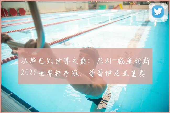 从毕巴到世界之巅：尼科-威廉姆斯2026世界杯夺冠，哥哥伊尼亚基真情祝贺诠释兄弟情与体育精神