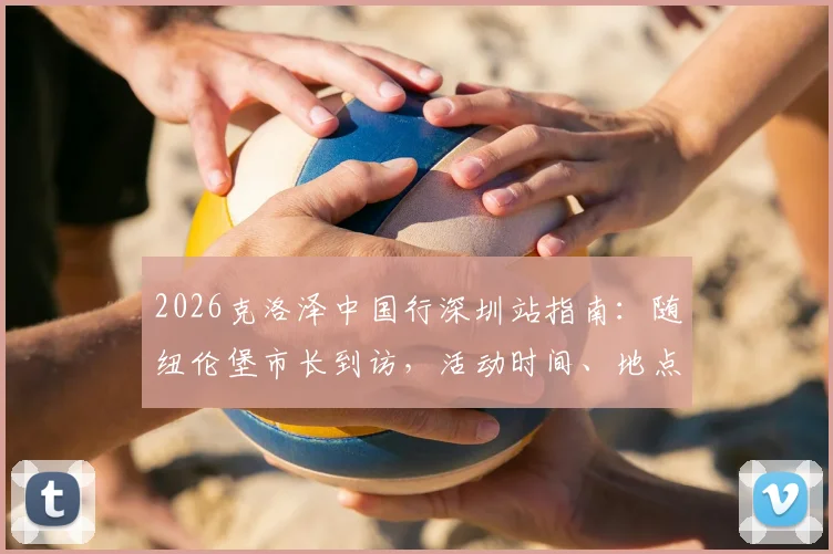 2026克洛泽中国行深圳站指南:随纽伦堡市长到访,活动时间、地点及球迷见面攻略全解析