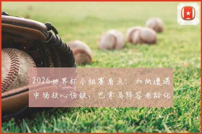 2026世界杯小组赛看点:加纳遭遇中场核心伤缺,巴拿马阵容老龄化或成致命隐患