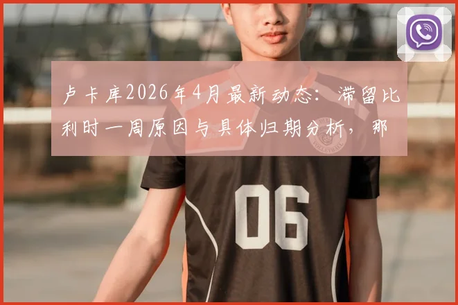 卢卡库2026年4月最新动态：滞留比利时一周原因与具体归期分析，那不勒斯备战计划如何调整
