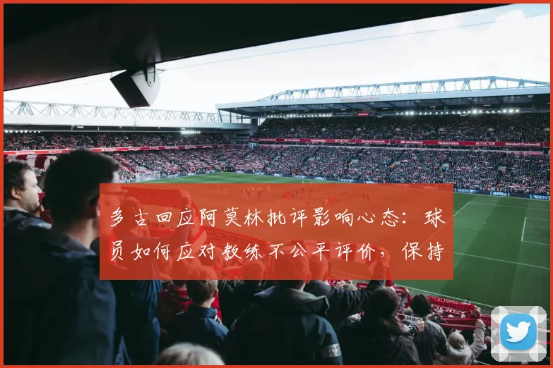 多古回应阿莫林批评影响心态:球员如何应对教练不公平评价,保持职业精神