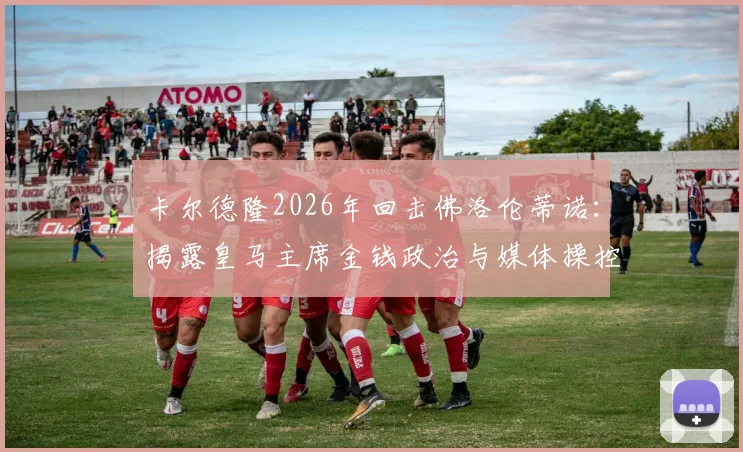 卡尔德隆2026年回击佛洛伦蒂诺：揭露皇马主席金钱政治与媒体操控内幕，老帅直言不讳