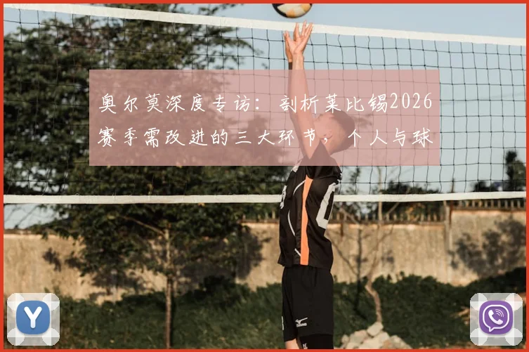 奥尔莫深度专访:剖析莱比锡2026赛季需改进的三大环节,个人与球队如何协同进步为荣誉正名