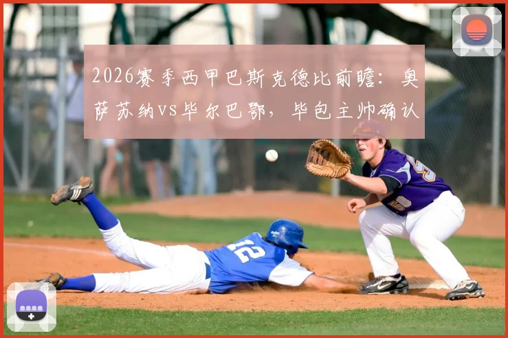 2026赛季西甲巴斯克德比前瞻：奥萨苏纳vs毕尔巴鄂，毕包主帅确认离队后球队状态成疑，奥萨苏纳主场能否拿下关键战？