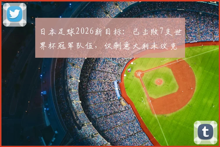 日本足球2026新目标：已击败7支世界杯冠军队伍，仅剩意大利未攻克