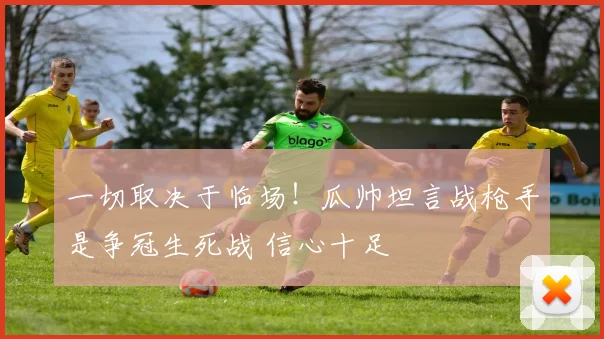 一切取决于临场！瓜帅坦言战枪手是争冠生死战 信心十足