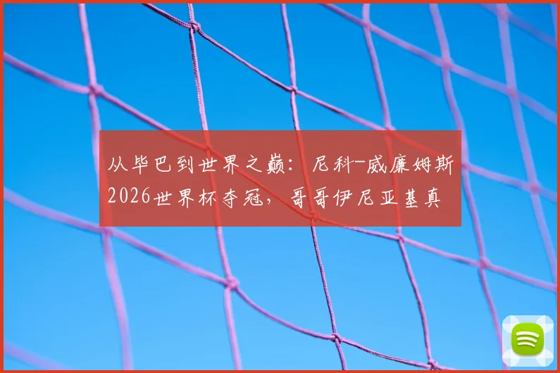 从毕巴到世界之巅：尼科-威廉姆斯2026世界杯夺冠，哥哥伊尼亚基真情祝贺诠释兄弟情与体育精神