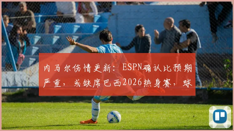 内马尔伤情更新:ESPN确认比预期严重,或缺席巴西2026热身赛,球队备战计划恐受影响