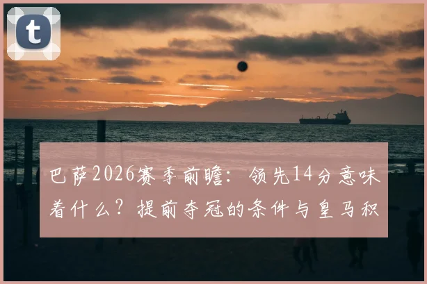 巴萨2026赛季前瞻：领先14分意味着什么？提前夺冠的条件与皇马积分形势深度分析