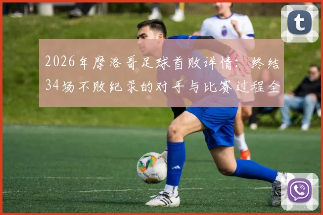2026年摩洛哥足球首败详情：终结34场不败纪录的对手与比赛过程全解析