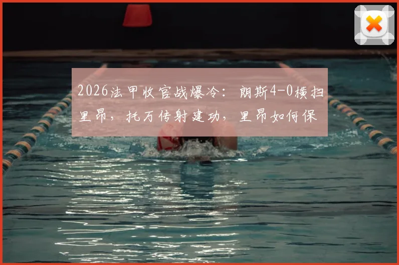 2026法甲收官战爆冷：朗斯4-0横扫里昂，托万传射建功，里昂如何保住欧冠资格席位？