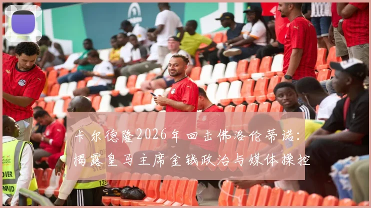 卡尔德隆2026年回击佛洛伦蒂诺:揭露皇马主席金钱政治与媒体操控内幕,老帅直言不讳