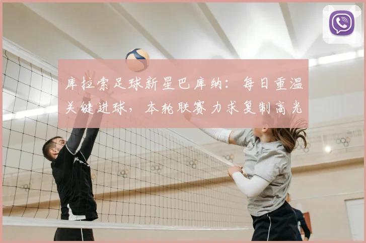 库拉索足球新星巴库纳：每日重温关键进球，本轮联赛力求复制高光表现，附职业生涯数据与比赛录像解读
