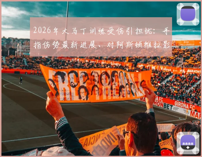 2026年大马丁训练受伤引担忧：手指伤势最新进展、对阿斯顿维拉影响及能否出战分析