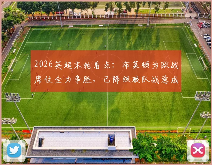 2026英超末轮看点：布莱顿为欧战席位全力争胜，已降级狼队战意成疑？解析两队交锋历史