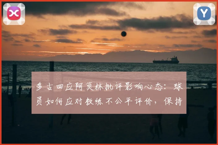 多古回应阿莫林批评影响心态：球员如何应对教练不公平评价，保持职业精神