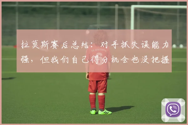 拉莫斯赛后总结：对手抓失误能力强，但我们自己得分机会也没把握住