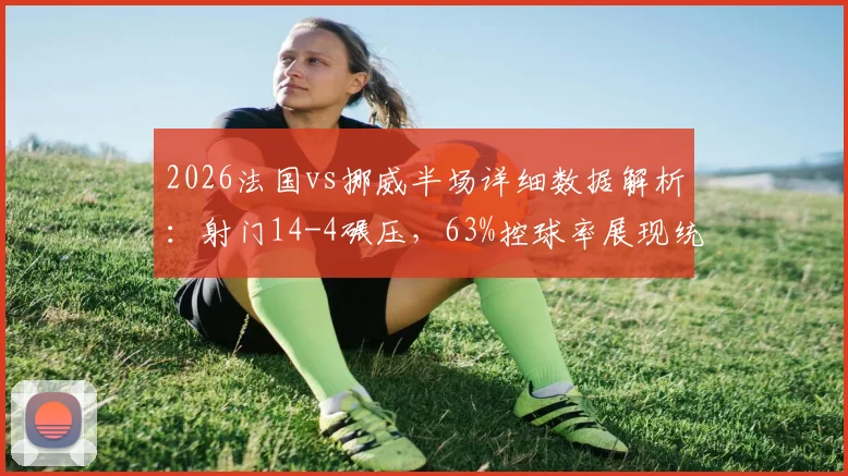 2026法国vs挪威半场详细数据解析：射门14-4碾压，63%控球率展现统治力背后的战术关键