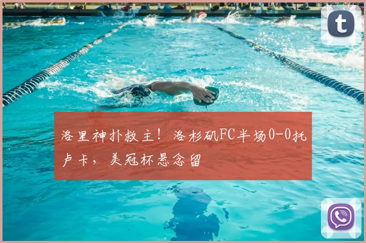 洛里神扑救主！洛杉矶FC半场0-0托卢卡，美冠杯悬念留