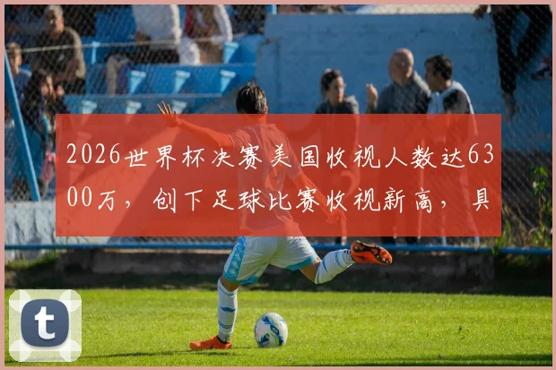 2026世界杯决赛美国收视人数达6300万，创下足球比赛收视新高，具体数据与分析解读