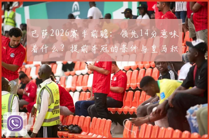巴萨2026赛季前瞻:领先14分意味着什么?提前夺冠的条件与皇马积分形势深度分析