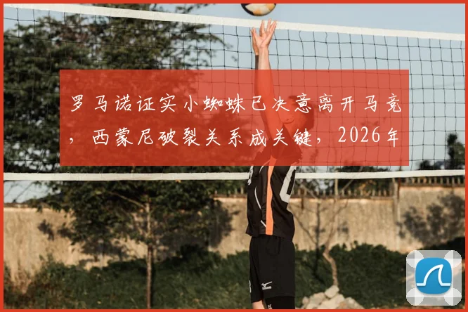 罗马诺证实小蜘蛛已决意离开马竞，西蒙尼破裂关系成关键，2026年加盟巴萨可能性分析