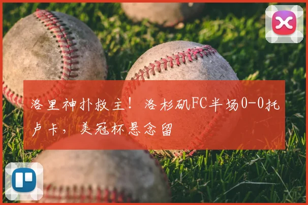 洛里神扑救主!洛杉矶FC半场0-0托卢卡,美冠杯悬念留