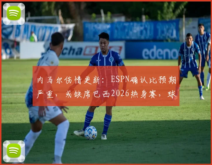 内马尔伤情更新：ESPN确认比预期严重，或缺席巴西2026热身赛，球队备战计划恐受影响