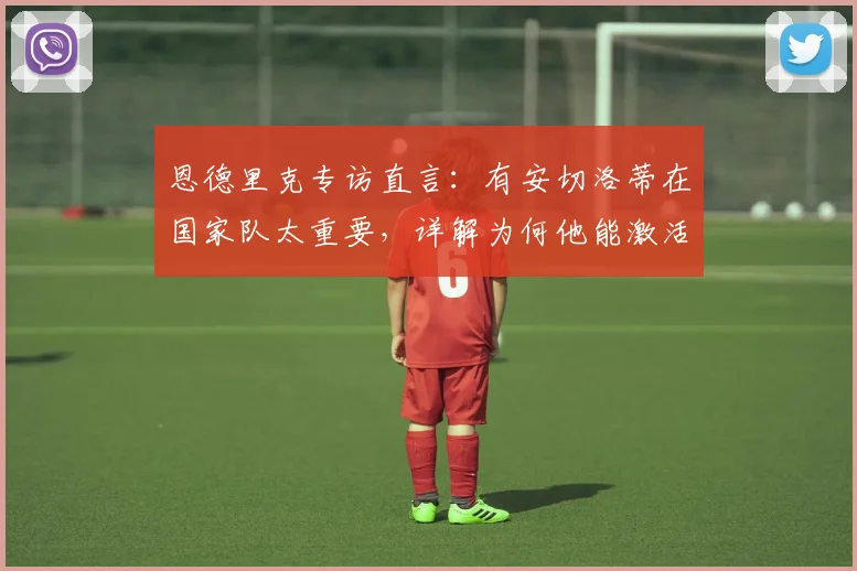 恩德里克专访直言：有安切洛蒂在国家队太重要，详解为何他能激活我的能力，展望2026前景