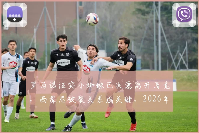 罗马诺证实小蜘蛛已决意离开马竞,西蒙尼破裂关系成关键,2026年加盟巴萨可能性分析