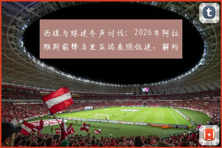 西媒与球迷齐声讨伐：2026年阿拉维斯前锋马里亚诺表现低迷，解约呼声高涨的背后原因分析