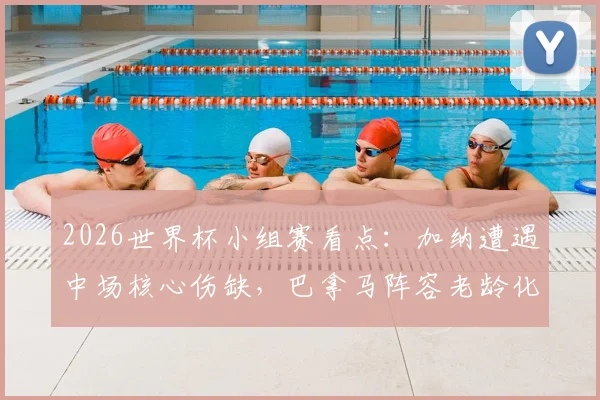 2026世界杯小组赛看点：加纳遭遇中场核心伤缺，巴拿马阵容老龄化或成致命隐患
