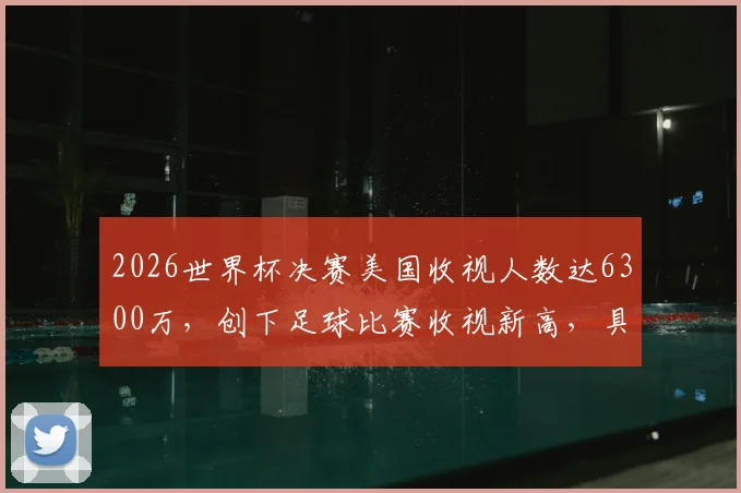 2026世界杯决赛美国收视人数达6300万，创下足球比赛收视新高，具体数据与分析解读