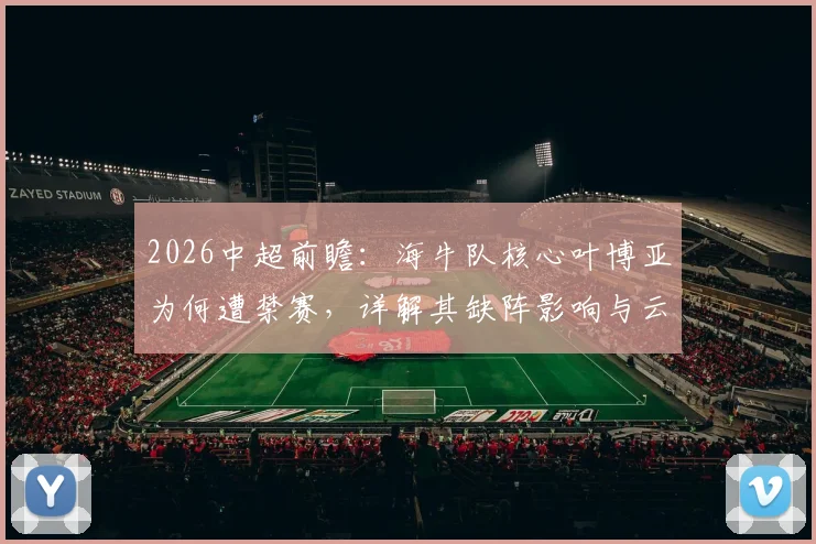 2026中超前瞻：海牛队核心叶博亚为何遭禁赛，详解其缺阵影响与云南玉昆强势进攻火力（附比赛看点）